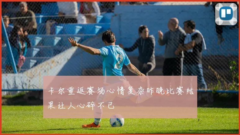 卡尔重返赛场心情复杂昨晚比赛结果让人心碎不已