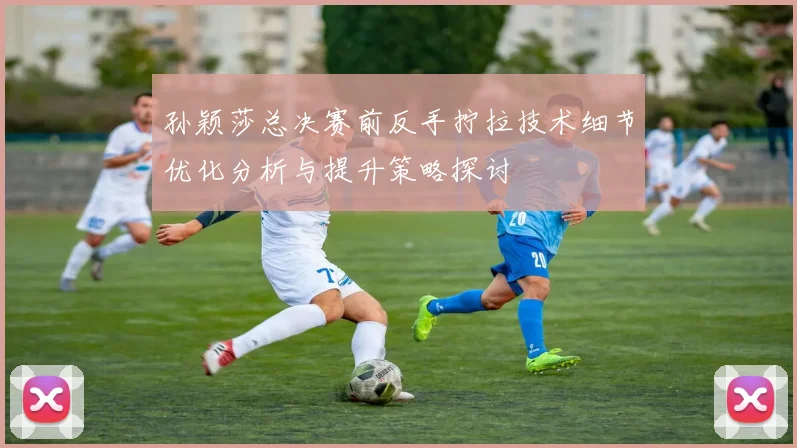 孙颖莎总决赛前反手拧拉技术细节优化分析与提升策略探讨