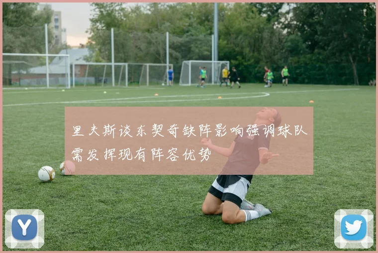 里夫斯谈东契奇缺阵影响强调球队需发挥现有阵容优势