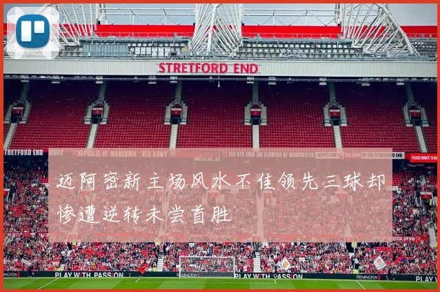迈阿密新主场风水不佳领先三球却惨遭逆转未尝首胜