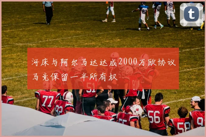 河床与阿尔马达达成2000万欧协议马竞保留一半所有权