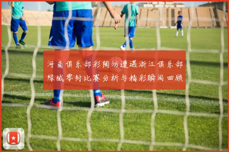 河南俱乐部彩陶坊遭遇浙江俱乐部绿城零封比赛分析与精彩瞬间回顾