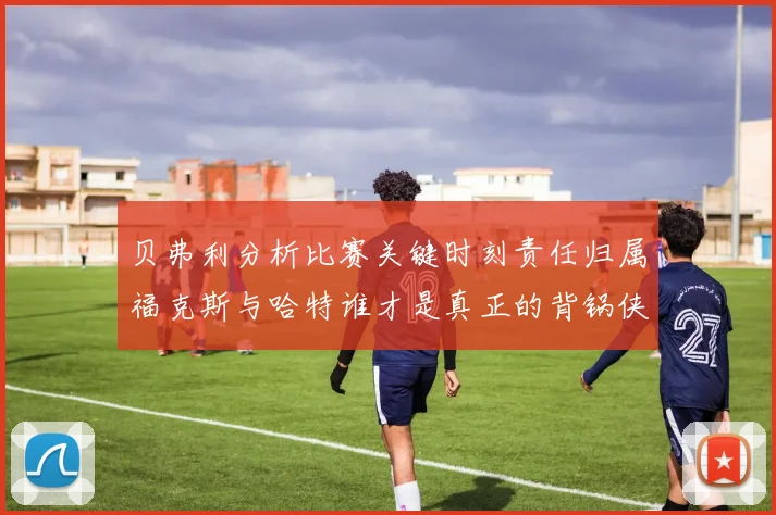 贝弗利分析比赛关键时刻责任归属福克斯与哈特谁才是真正的背锅侠