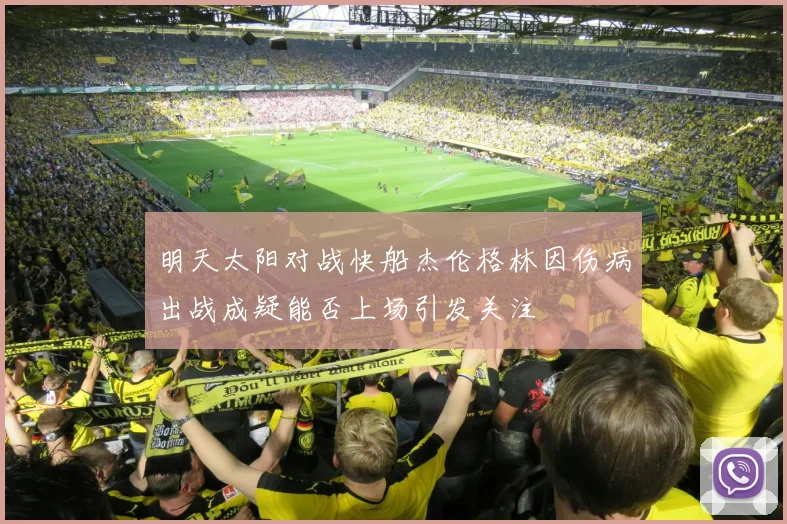 明天太阳对战快船杰伦格林因伤病出战成疑能否上场引发关注