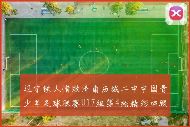 辽宁铁人惜败济南历城二中中国青少年足球联赛U17组第4轮精彩回顾