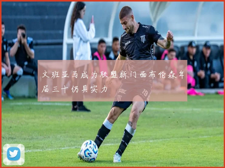 文班亚马成为联盟新门面布伦森年届三十仍具实力