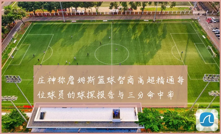 庄神称詹姆斯篮球智商高超精通每位球员的球探报告与三分命中率