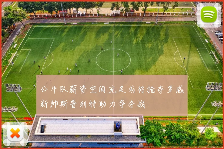 公牛队薪资空间充足或将抢夺罗威新帅斯普利特助力争夺战