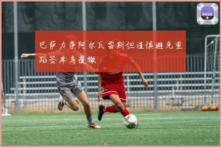 巴萨力争阿尔瓦雷斯但谨慎避免重蹈签库鸟覆辙