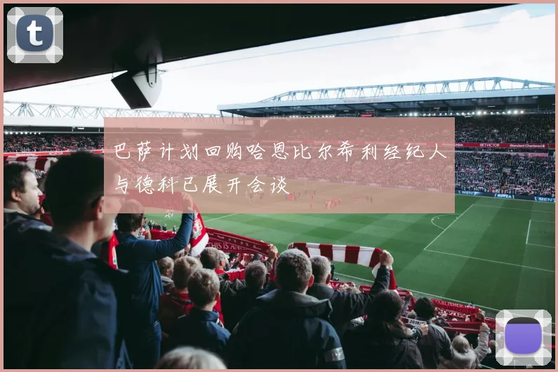 巴萨计划回购哈恩比尔希利经纪人与德科已展开会谈