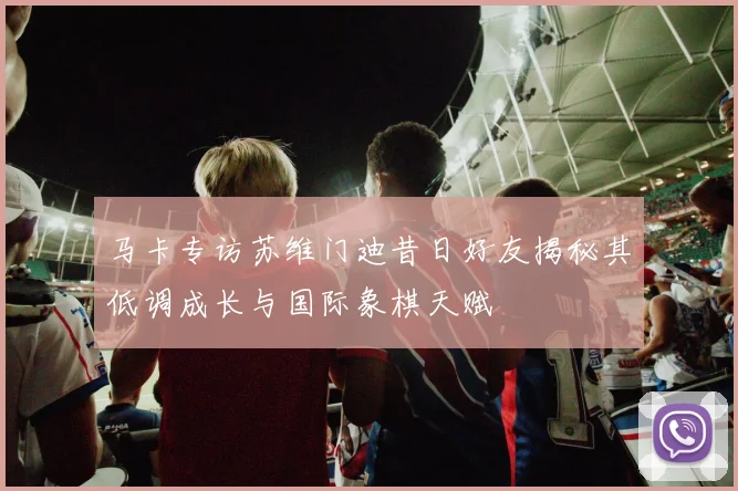 马卡专访苏维门迪昔日好友揭秘其低调成长与国际象棋天赋