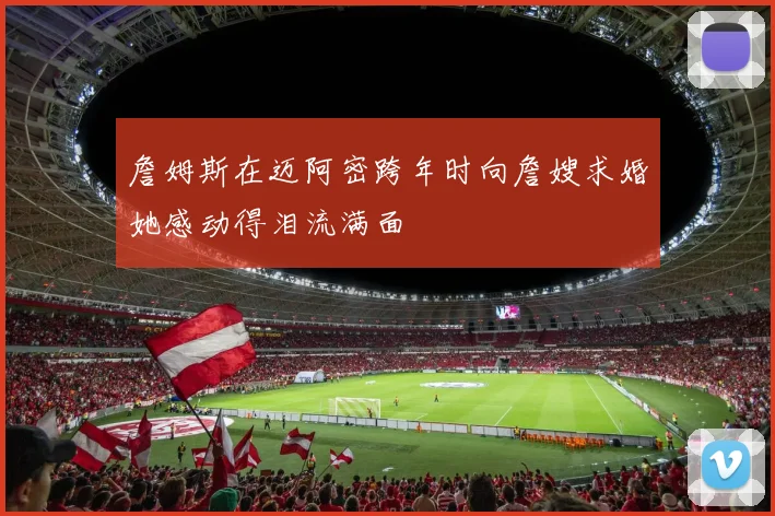 詹姆斯在迈阿密跨年时向詹嫂求婚她感动得泪流满面