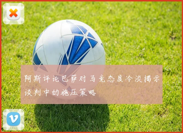 阿斯评论巴萨对马竞态度冷淡揭示谈判中的施压策略