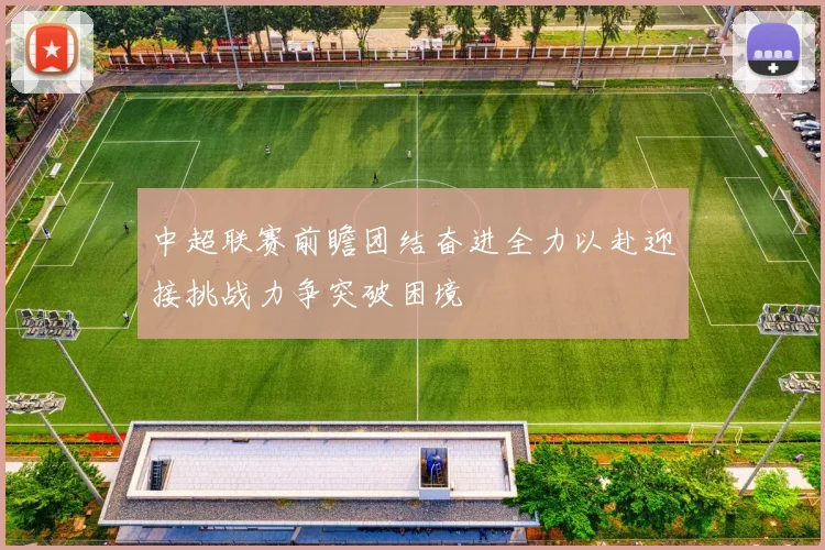 中超联赛前瞻团结奋进全力以赴迎接挑战力争突破困境
