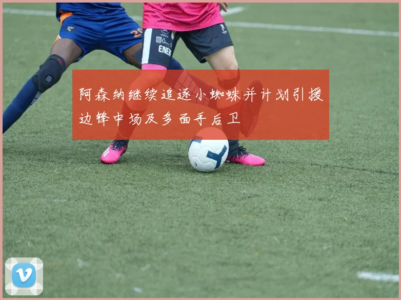 阿森纳继续追逐小蜘蛛并计划引援边锋中场及多面手后卫