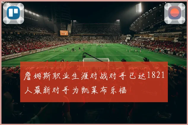 詹姆斯职业生涯对战对手已达1821人最新对手为凯莱布乐福