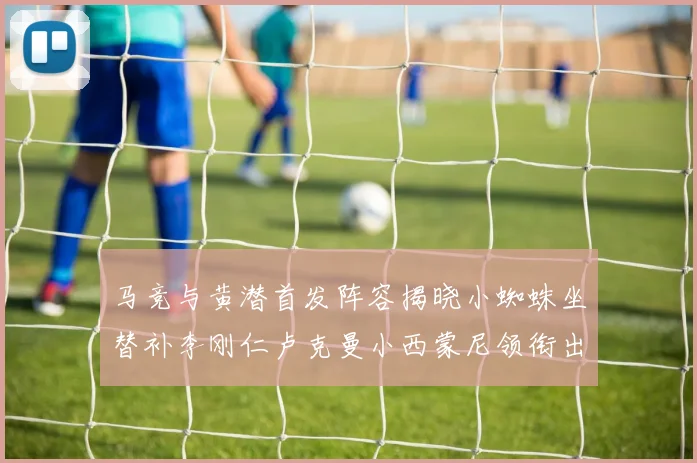 马竞与黄潜首发阵容揭晓小蜘蛛坐替补李刚仁卢克曼小西蒙尼领衔出战
