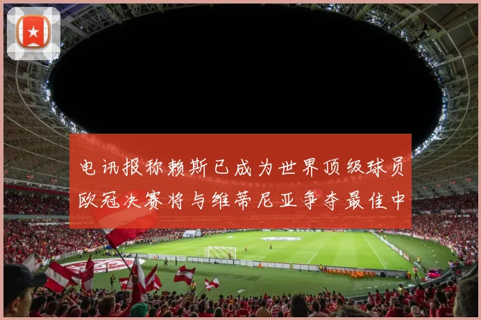 电讯报称赖斯已成为世界顶级球员欧冠决赛将与维蒂尼亚争夺最佳中场称号