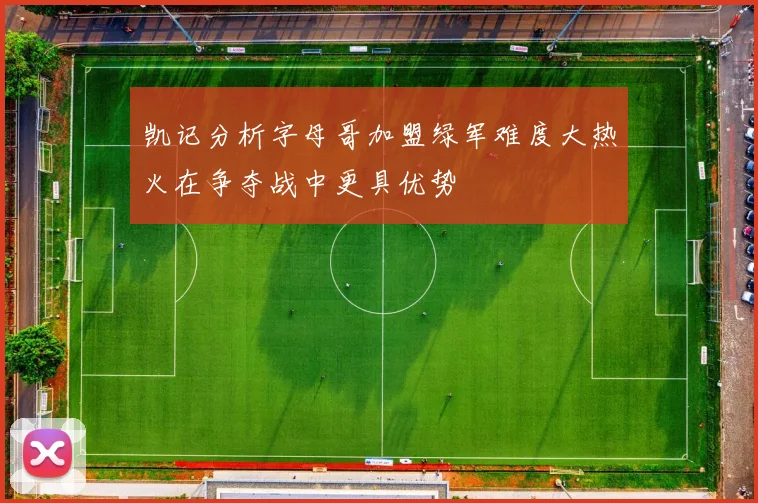 凯记分析字母哥加盟绿军难度大热火在争夺战中更具优势