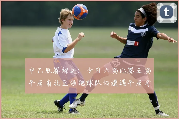 中乙联赛综述：今日六场比赛五场平局南北区领跑球队均遭遇平局考验