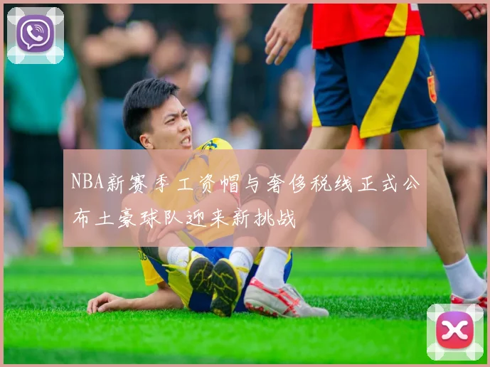 NBA新赛季工资帽与奢侈税线正式公布土豪球队迎来新挑战
