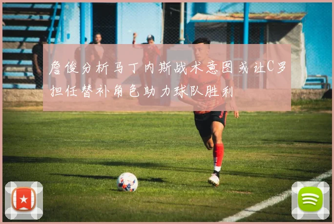 詹俊分析马丁内斯战术意图或让C罗担任替补角色助力球队胜利