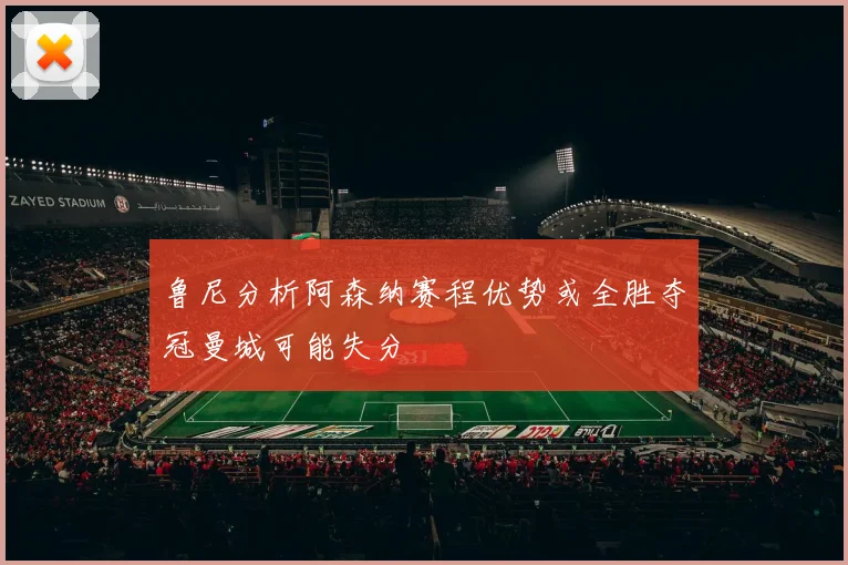 鲁尼分析阿森纳赛程优势或全胜夺冠曼城可能失分